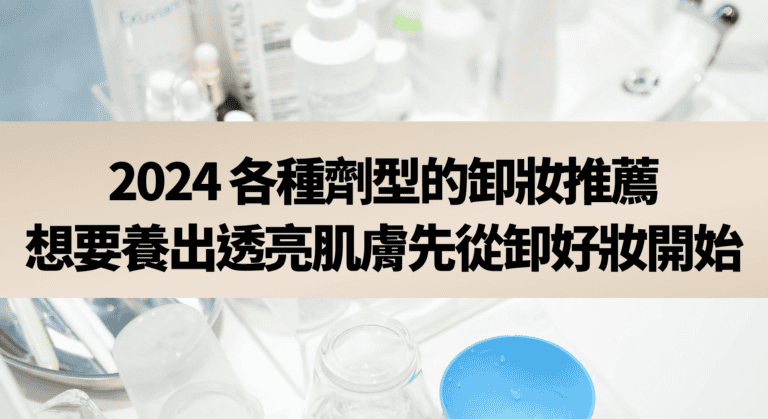 2024 各種劑型的卸妝推薦！想要養出透亮肌膚先從卸好妝開始